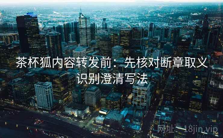 茶杯狐内容转发前:先核对断章取义识别澄清写法 茶杯狐内容转发前:先核对断章取义识别澄清写法