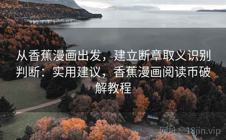 从香蕉漫画出发,建立断章取义识别判断:实用建议,香蕉漫画阅读币破解教程 从香蕉漫画出发,建立断章取义识别判断:实用建议,香蕉漫画阅读币破解教程