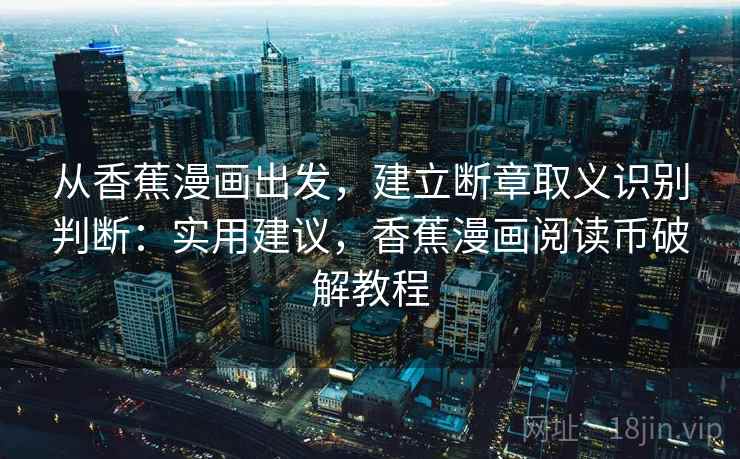 从香蕉漫画出发,建立断章取义识别判断:实用建议,香蕉漫画阅读币破解教程 从香蕉漫画出发,建立断章取义识别判断:实用建议,香蕉漫画阅读币破解教程