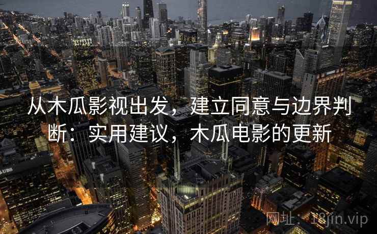 从木瓜影视出发,建立同意与边界判断:实用建议,木瓜电影的更新 从木瓜影视出发,建立同意与边界判断:实用建议,木瓜电影的更新