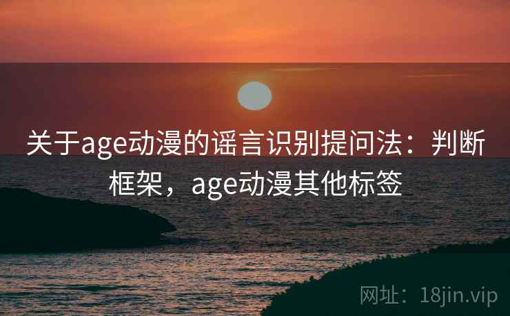 关于age动漫的谣言识别提问法:判断框架,age动漫其他标签 关于age动漫的谣言识别提问法:判断框架,age动漫其他标签