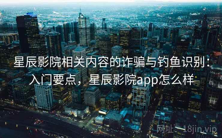 星辰影院相关内容的诈骗与钓鱼识别:入门要点,星辰影院app怎么样 星辰影院相关内容的诈骗与钓鱼识别:入门要点,星辰影院app怎么样