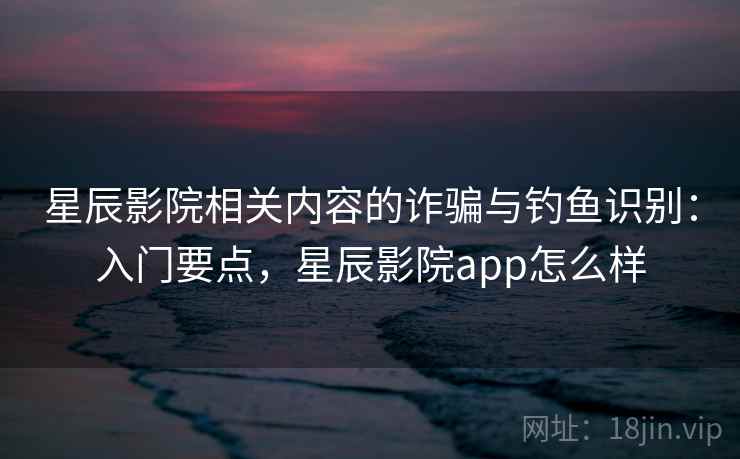 星辰影院相关内容的诈骗与钓鱼识别:入门要点,星辰影院app怎么样 星辰影院相关内容的诈骗与钓鱼识别:入门要点,星辰影院app怎么样