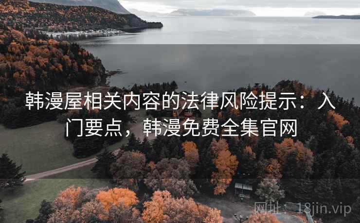 韩漫屋相关内容的法律风险提示:入门要点,韩漫免费全集官网 韩漫屋相关内容的法律风险提示:入门要点,韩漫免费全集官网