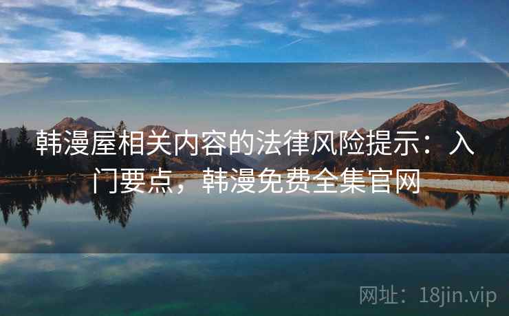 韩漫屋相关内容的法律风险提示:入门要点,韩漫免费全集官网 韩漫屋相关内容的法律风险提示:入门要点,韩漫免费全集官网