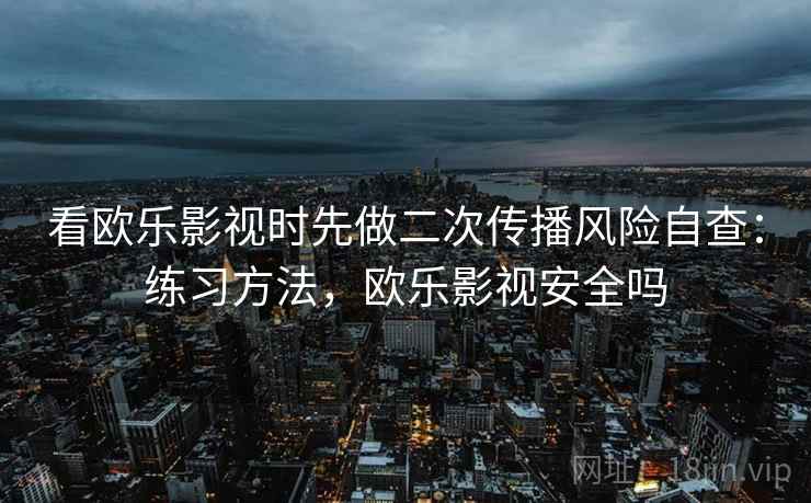 看欧乐影视时先做二次传播风险自查:练习方法,欧乐影视安全吗 看欧乐影视时先做二次传播风险自查:练习方法,欧乐影视安全吗