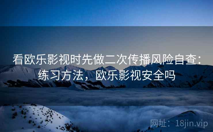 看欧乐影视时先做二次传播风险自查:练习方法,欧乐影视安全吗 看欧乐影视时先做二次传播风险自查:练习方法,欧乐影视安全吗