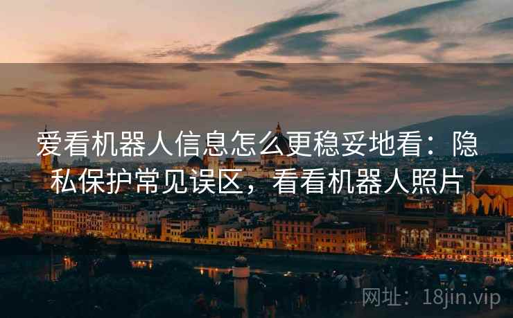 爱看机器人信息怎么更稳妥地看：隐私保护常见误区，看看机器人照片