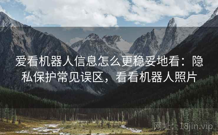 爱看机器人信息怎么更稳妥地看：隐私保护常见误区，看看机器人照片