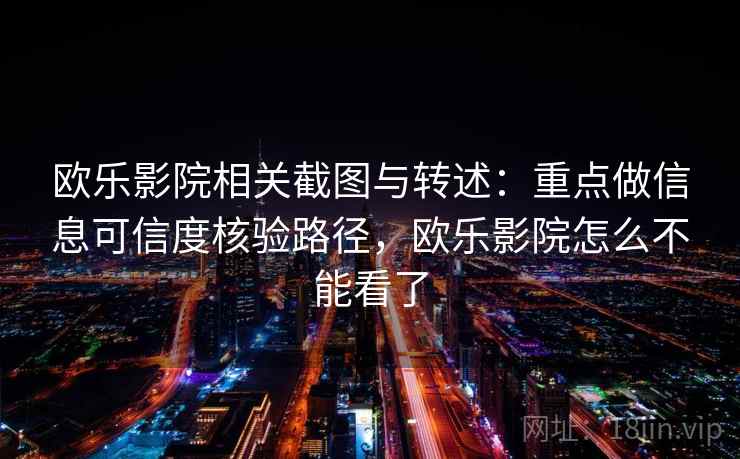 欧乐影院相关截图与转述:重点做信息可信度核验路径,欧乐影院怎么不能看了 欧乐影院相关截图与转述:重点做信息可信度核验路径,欧乐影院怎么不能看了