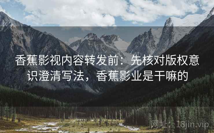 香蕉影视内容转发前：先核对版权意识澄清写法，香蕉影业是干嘛的