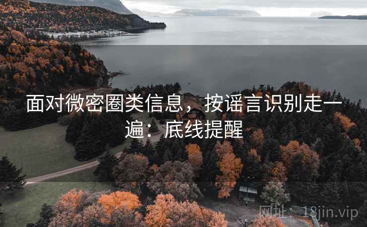 面对微密圈类信息,按谣言识别走一遍:底线提醒 面对微密圈类信息,按谣言识别走一遍:底线提醒