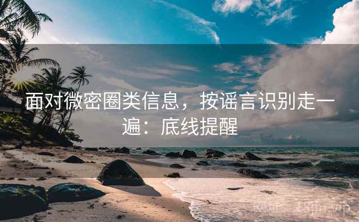 面对微密圈类信息,按谣言识别走一遍:底线提醒 面对微密圈类信息,按谣言识别走一遍:底线提醒