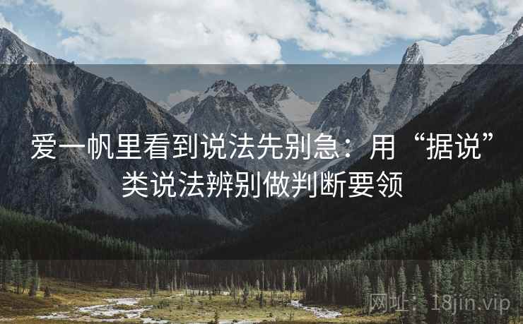 爱一帆里看到说法先别急:用“据说”类说法辨别做判断要领 爱一帆里看到说法先别急:用“据说”类说法辨别做判断要领