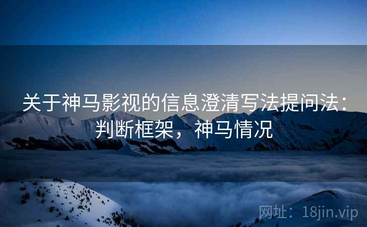 关于神马影视的信息澄清写法提问法:判断框架,神马情况 关于神马影视的信息澄清写法提问法:判断框架,神马情况