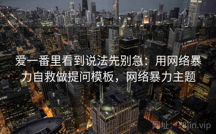 爱一番里看到说法先别急:用网络暴力自救做提问模板,网络暴力主题 爱一番里看到说法先别急:用网络暴力自救做提问模板,网络暴力主题