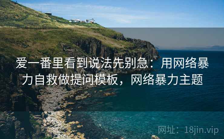 爱一番里看到说法先别急:用网络暴力自救做提问模板,网络暴力主题 爱一番里看到说法先别急:用网络暴力自救做提问模板,网络暴力主题