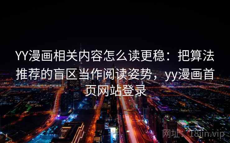 YY漫画相关内容怎么读更稳：把算法推荐的盲区当作阅读姿势，yy漫画首页网站登录