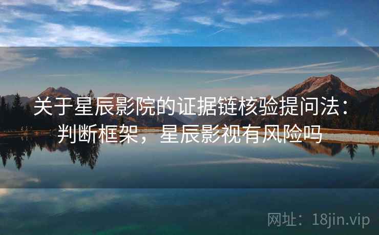 关于星辰影院的证据链核验提问法：判断框架，星辰影视有风险吗