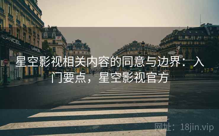 星空影视相关内容的同意与边界：入门要点，星空影视官方