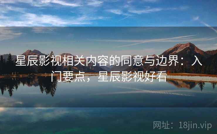 星辰影视相关内容的同意与边界：入门要点，星辰影视好看