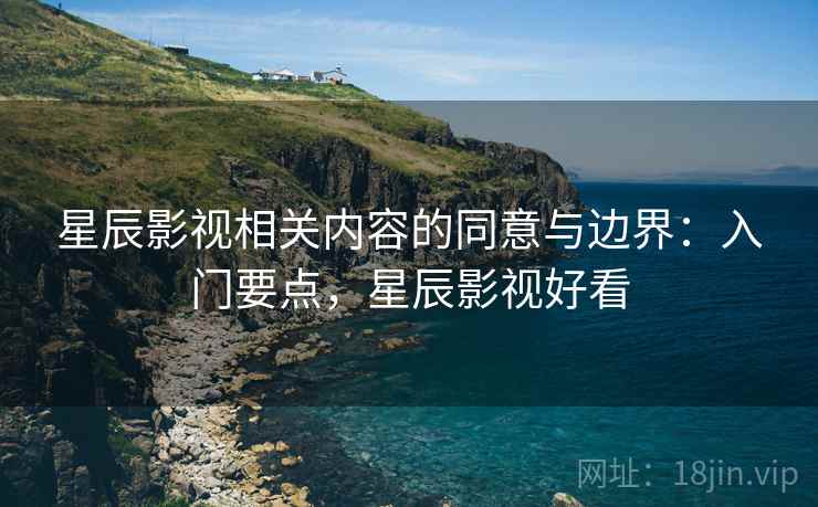 星辰影视相关内容的同意与边界：入门要点，星辰影视好看
