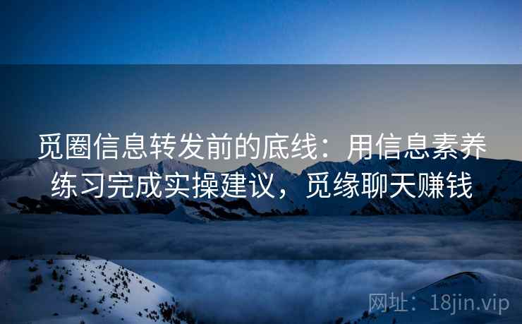 觅圈信息转发前的底线：用信息素养练习完成实操建议，觅缘聊天赚钱