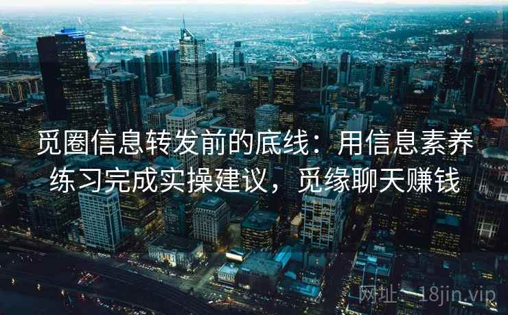 觅圈信息转发前的底线：用信息素养练习完成实操建议，觅缘聊天赚钱