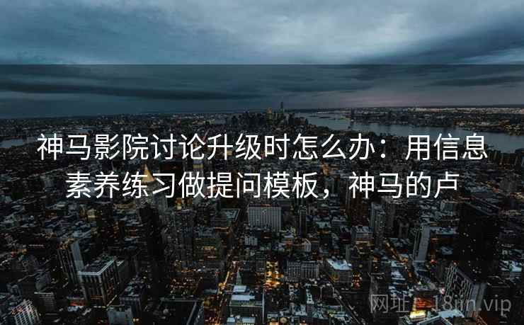 神马影院讨论升级时怎么办：用信息素养练习做提问模板，神马的卢