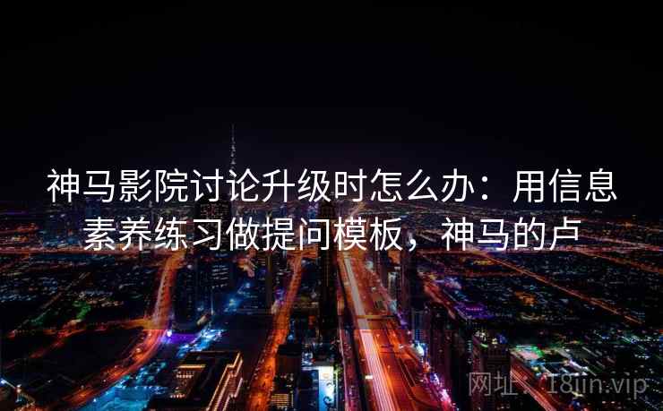 神马影院讨论升级时怎么办：用信息素养练习做提问模板，神马的卢
