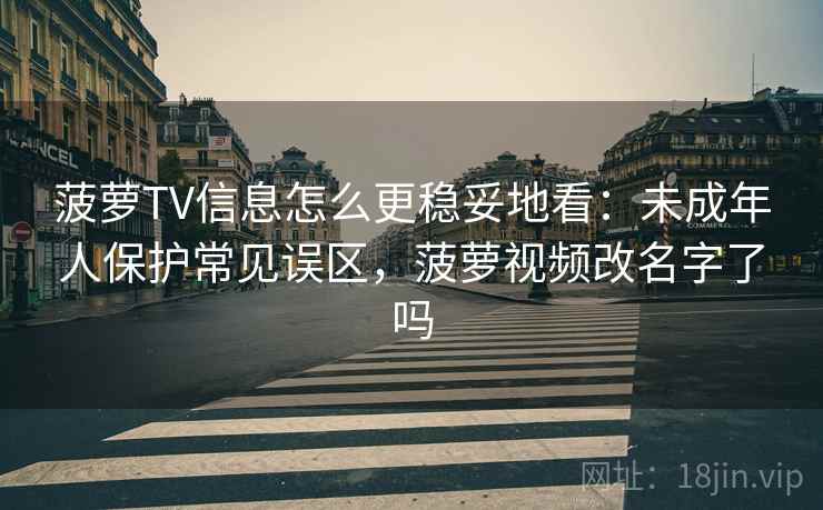 菠萝TV信息怎么更稳妥地看：未成年人保护常见误区，菠萝视频改名字了吗