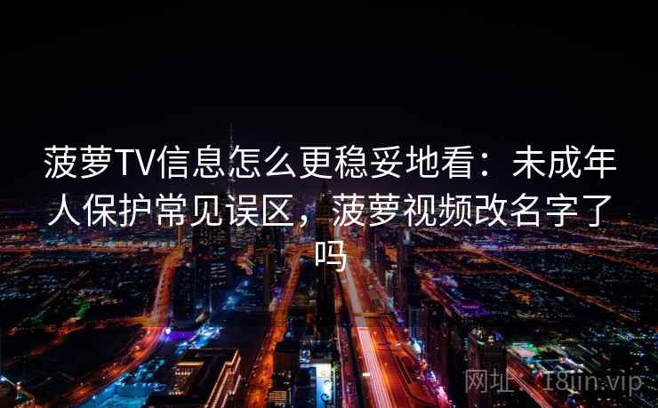 菠萝TV信息怎么更稳妥地看：未成年人保护常见误区，菠萝视频改名字了吗