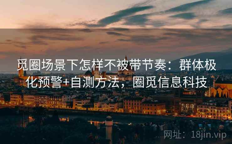 觅圈场景下怎样不被带节奏：群体极化预警+自测方法，圈觅信息科技