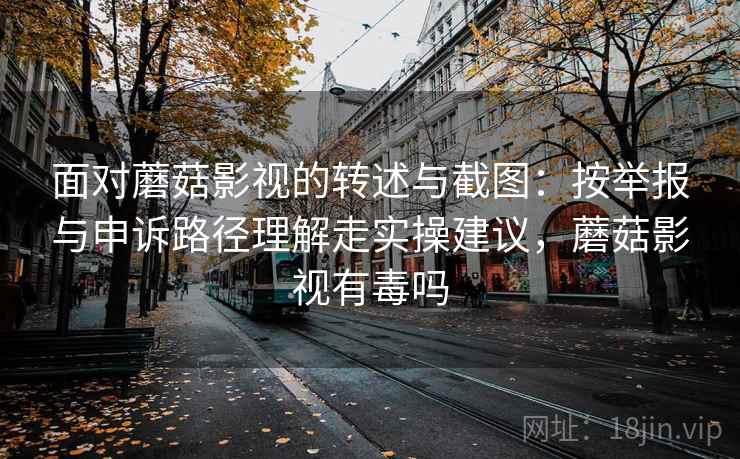 面对蘑菇影视的转述与截图：按举报与申诉路径理解走实操建议，蘑菇影视有毒吗