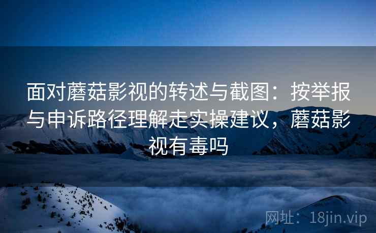 面对蘑菇影视的转述与截图：按举报与申诉路径理解走实操建议，蘑菇影视有毒吗