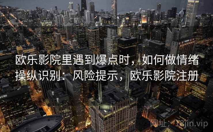 欧乐影院里遇到爆点时，如何做情绪操纵识别：风险提示，欧乐影院注册