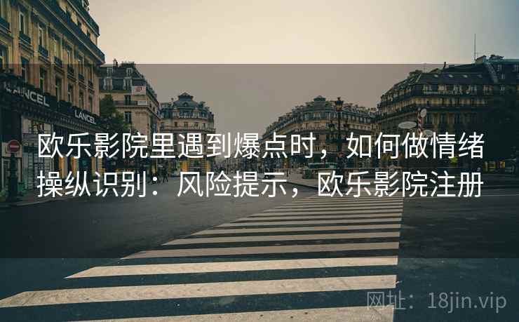 欧乐影院里遇到爆点时，如何做情绪操纵识别：风险提示，欧乐影院注册