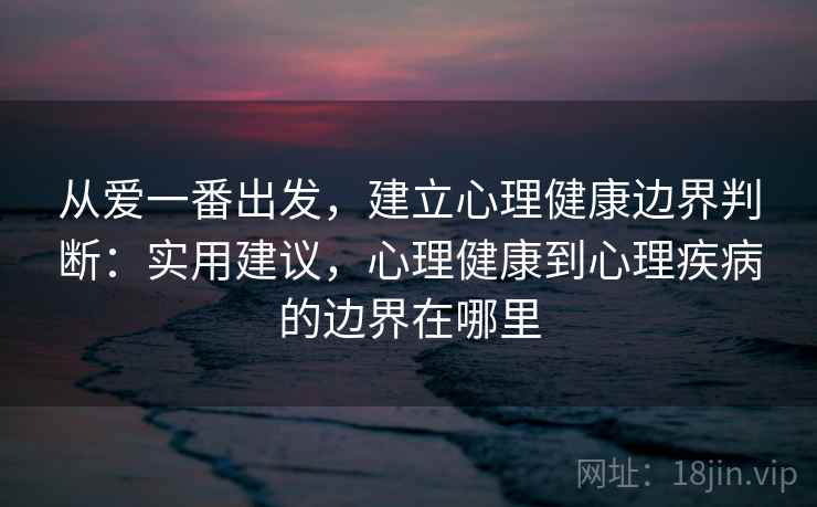 从爱一番出发，建立心理健康边界判断：实用建议，心理健康到心理疾病的边界在哪里