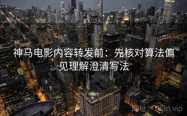 神马电影内容转发前：先核对算法偏见理解澄清写法