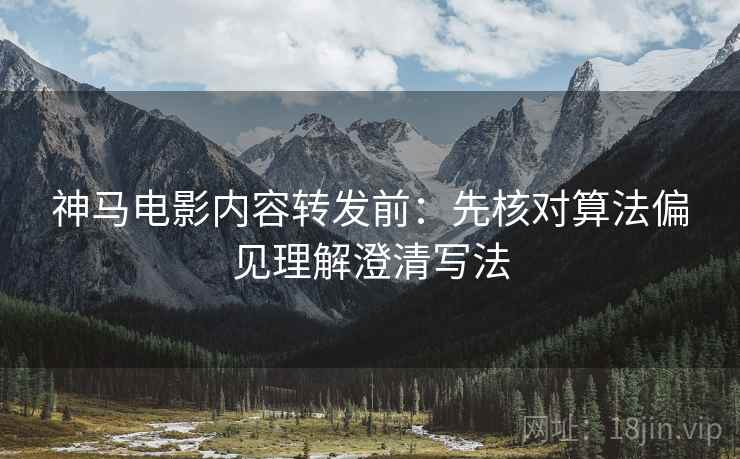 神马电影内容转发前：先核对算法偏见理解澄清写法