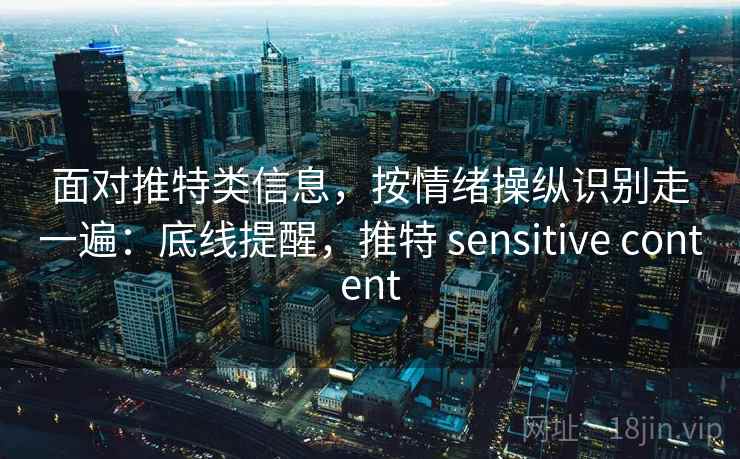 面对推特类信息，按情绪操纵识别走一遍：底线提醒，推特 sensitive content