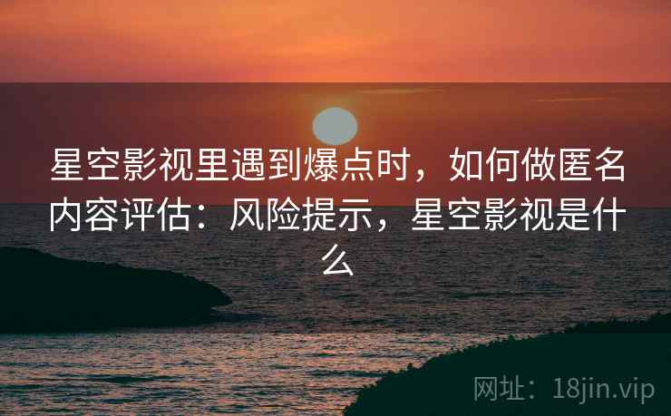 星空影视里遇到爆点时，如何做匿名内容评估：风险提示，星空影视是什么