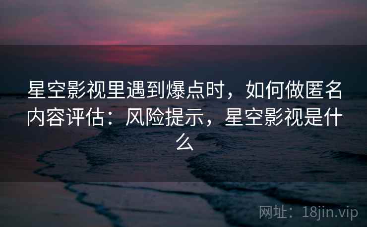 星空影视里遇到爆点时，如何做匿名内容评估：风险提示，星空影视是什么