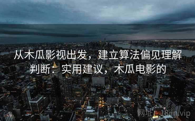 从木瓜影视出发，建立算法偏见理解判断：实用建议，木瓜电影的
