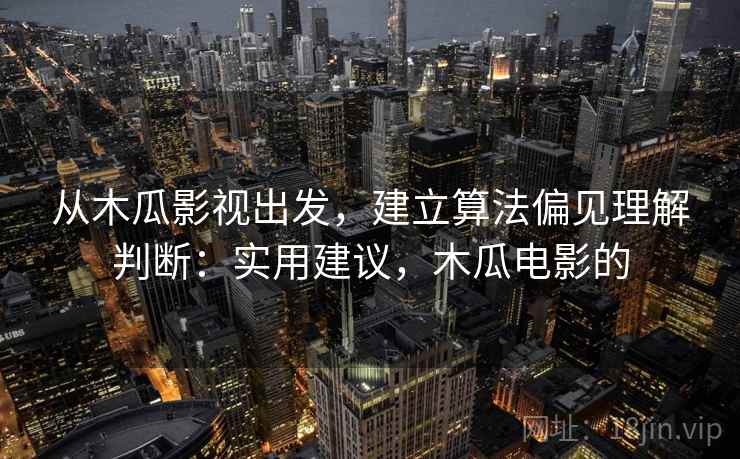 从木瓜影视出发，建立算法偏见理解判断：实用建议，木瓜电影的