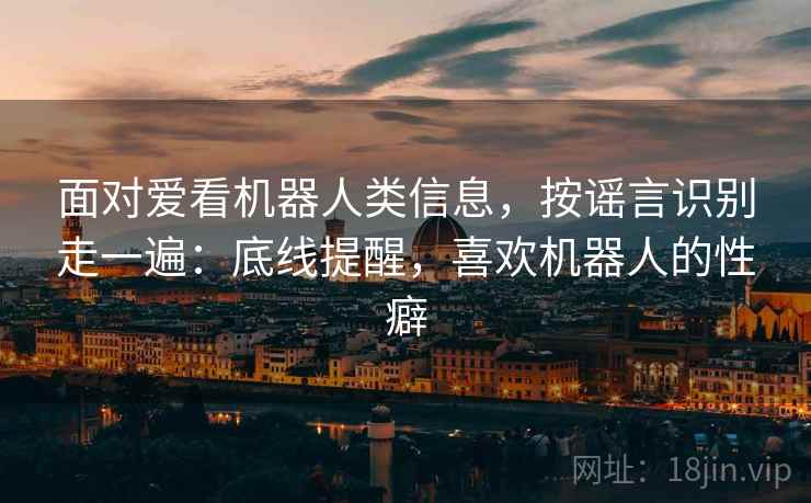 面对爱看机器人类信息，按谣言识别走一遍：底线提醒，喜欢机器人的性癖