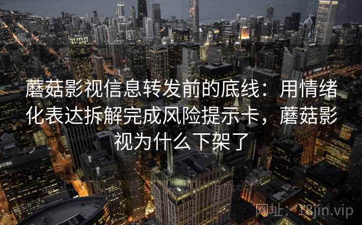 蘑菇影视信息转发前的底线：用情绪化表达拆解完成风险提示卡，蘑菇影视为什么下架了
