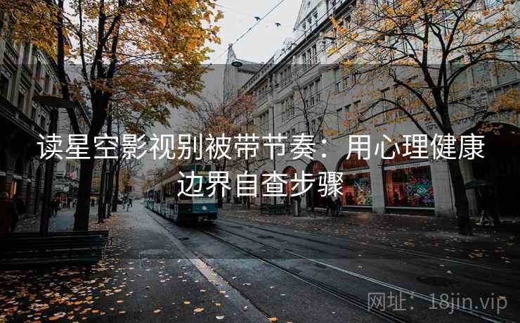 读星空影视别被带节奏：用心理健康边界自查步骤