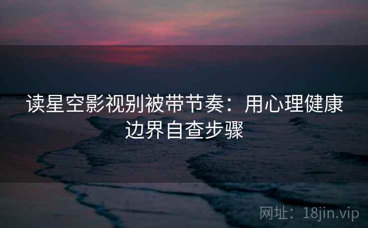 读星空影视别被带节奏：用心理健康边界自查步骤