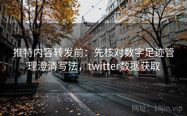 推特内容转发前：先核对数字足迹管理澄清写法，twitter数据获取